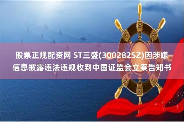 股票正规配资网 ST三盛(300282SZ)因涉嫌信息披露违法违规收到中国证监会立案告知书