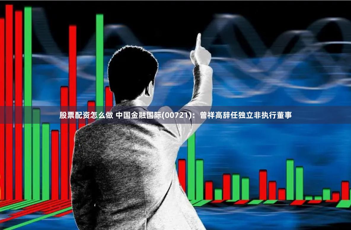 股票配资怎么做 中国金融国际(00721)：曾祥高辞任独立非执行董事