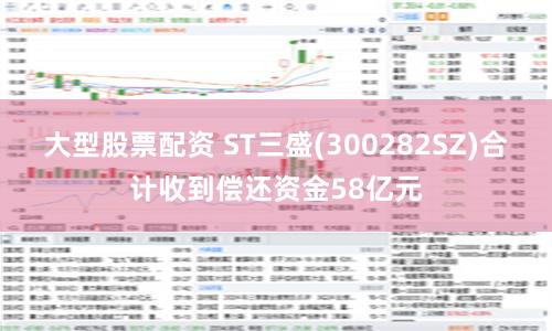 大型股票配资 ST三盛(300282SZ)合计收到偿还资金58亿元