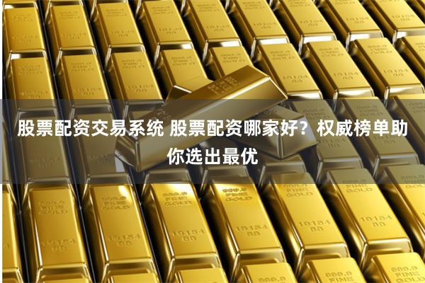 股票配资交易系统 股票配资哪家好？权威榜单助你选出最优