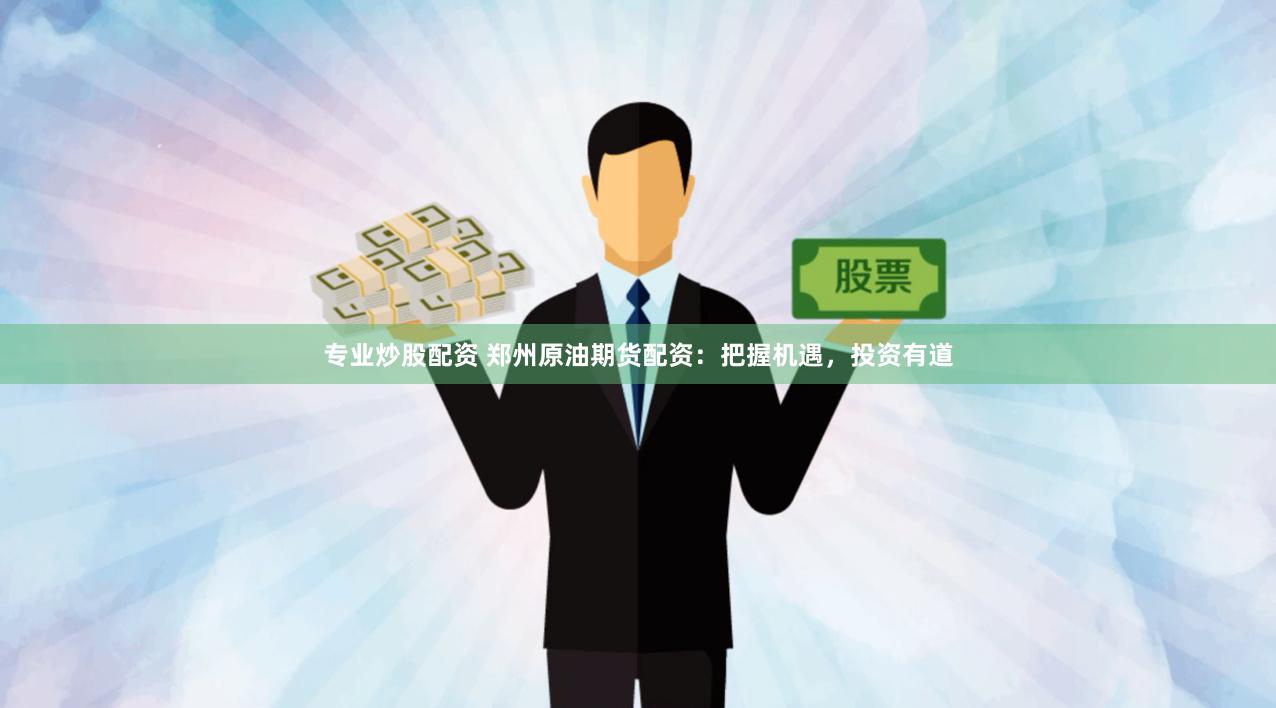 专业炒股配资 郑州原油期货配资：把握机遇，投资有道