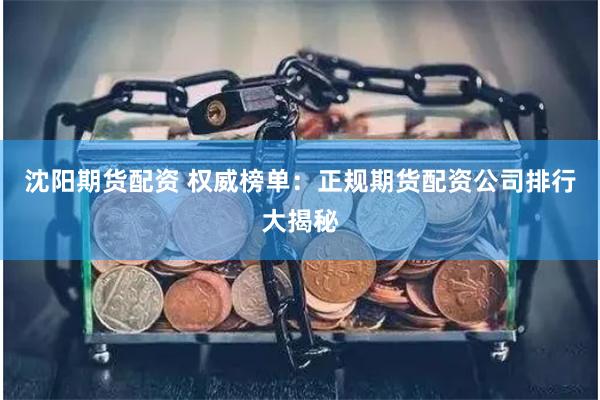 沈阳期货配资 权威榜单：正规期货配资公司排行大揭秘