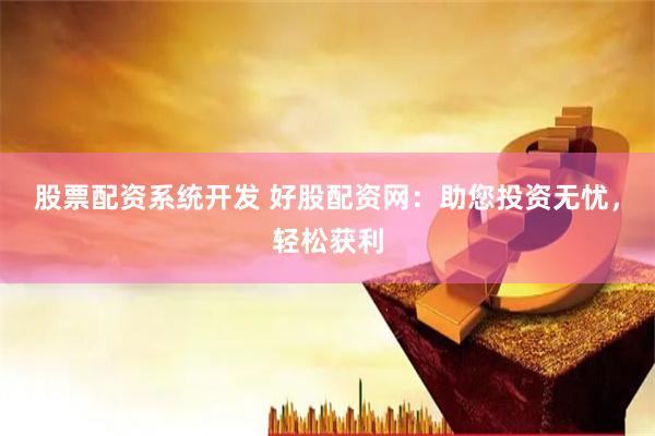 股票配资系统开发 好股配资网：助您投资无忧，轻松获利