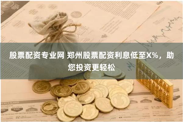 股票配资专业网 郑州股票配资利息低至X%，助您投资更轻松