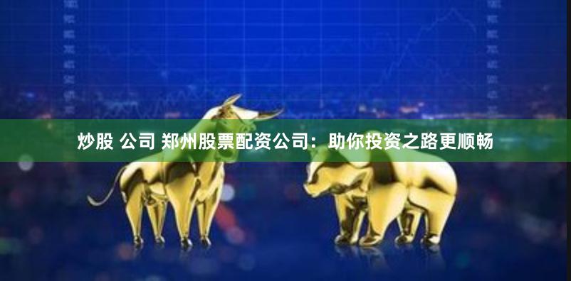 炒股 公司 郑州股票配资公司：助你投资之路更顺畅