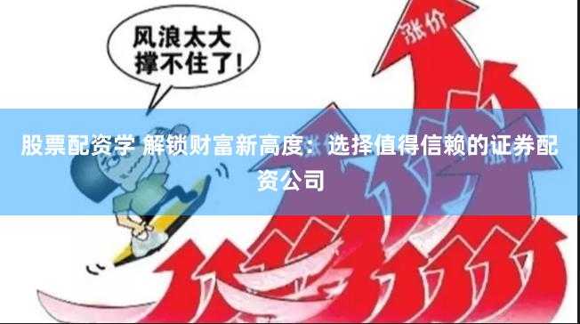 股票配资学 解锁财富新高度：选择值得信赖的证券配资公司