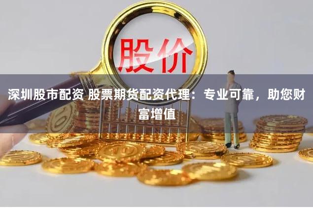 深圳股市配资 股票期货配资代理：专业可靠，助您财富增值