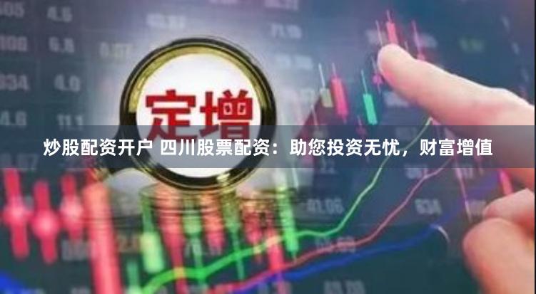 炒股配资开户 四川股票配资：助您投资无忧，财富增值