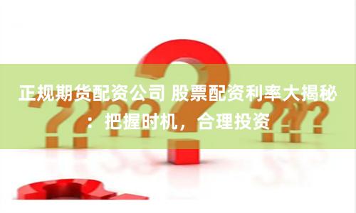 正规期货配资公司 股票配资利率大揭秘：把握时机，合理投资
