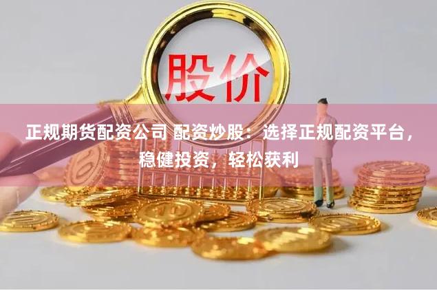 正规期货配资公司 配资炒股：选择正规配资平台，稳健投资，轻松获利