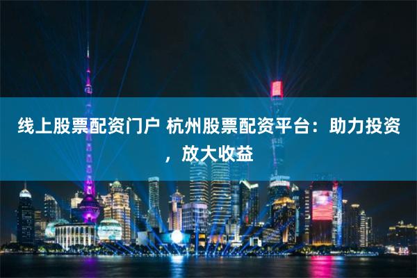 线上股票配资门户 杭州股票配资平台：助力投资，放大收益