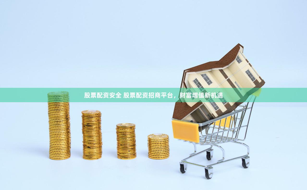 股票配资安全 股票配资招商平台，财富增值新机遇