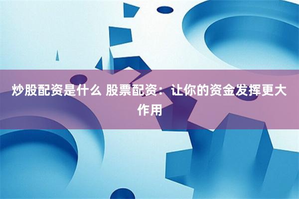 炒股配资是什么 股票配资：让你的资金发挥更大作用