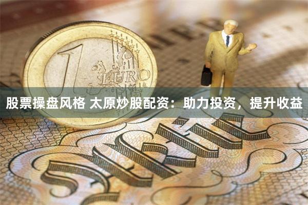 股票操盘风格 太原炒股配资：助力投资，提升收益