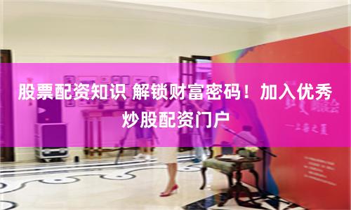 股票配资知识 解锁财富密码！加入优秀炒股配资门户