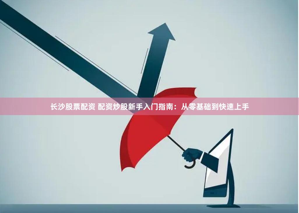 长沙股票配资 配资炒股新手入门指南：从零基础到快速上手