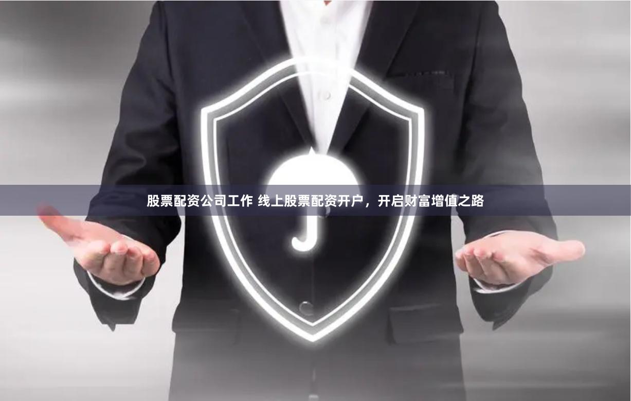 股票配资公司工作 线上股票配资开户，开启财富增值之路