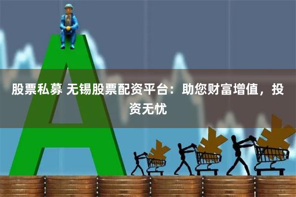 股票私募 无锡股票配资平台：助您财富增值，投资无忧