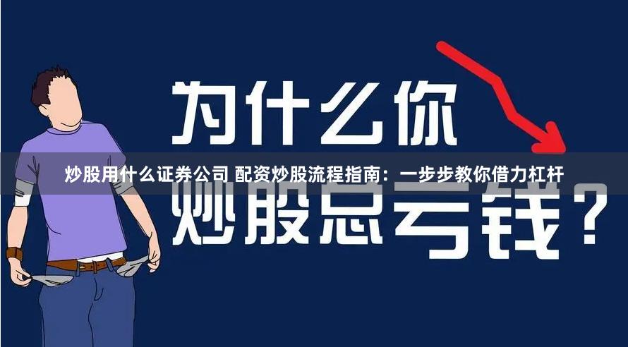 炒股用什么证券公司 配资炒股流程指南：一步步教你借力杠杆