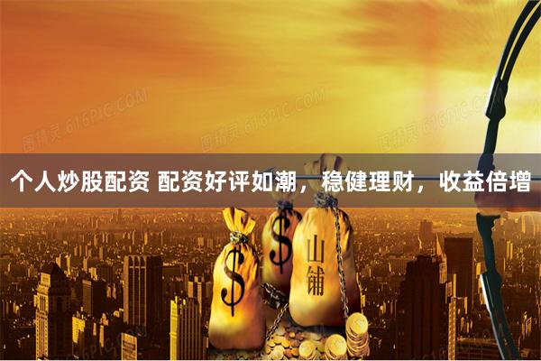 个人炒股配资 配资好评如潮，稳健理财，收益倍增