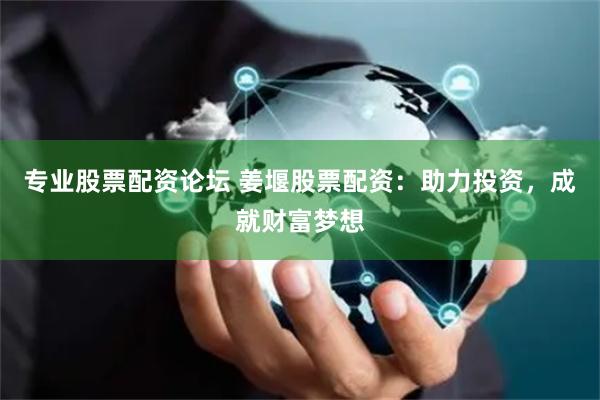 专业股票配资论坛 姜堰股票配资：助力投资，成就财富梦想