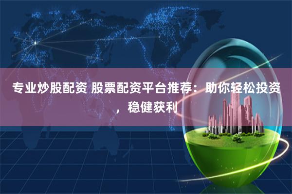 专业炒股配资 股票配资平台推荐：助你轻松投资，稳健获利