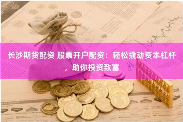长沙期货配资 股票开户配资：轻松撬动资本杠杆，助你投资致富