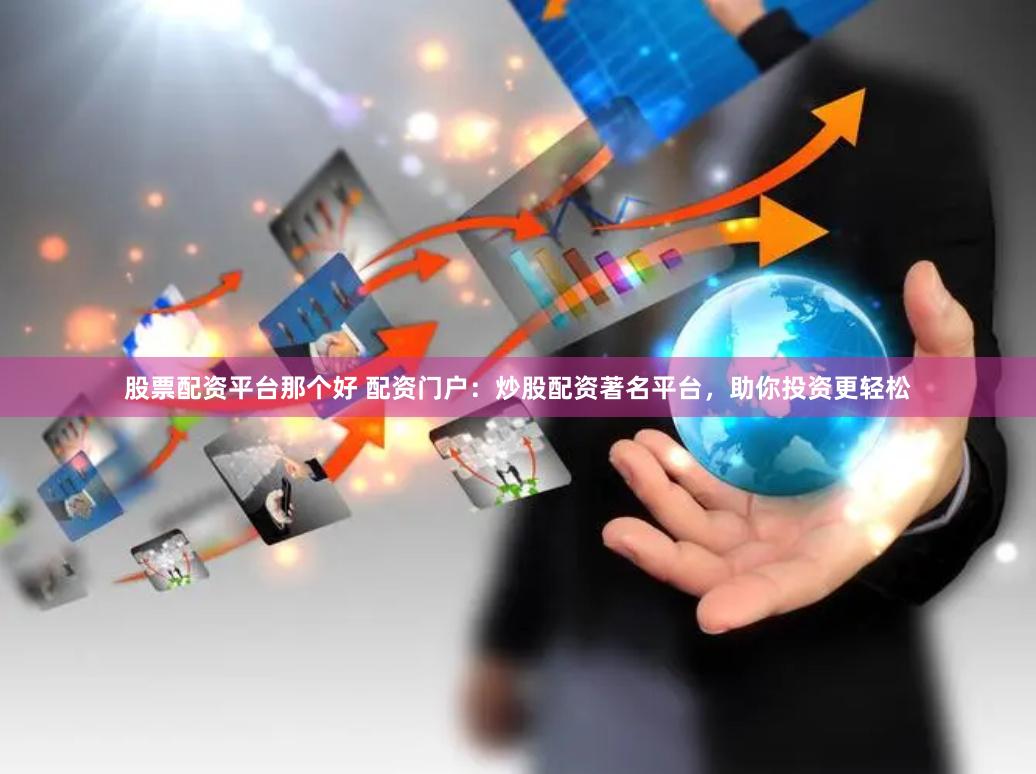 股票配资平台那个好 配资门户：炒股配资著名平台，助你投资更轻松