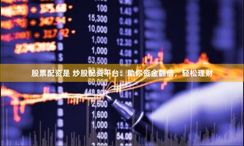 股票配资是 炒股配资平台：助你资金翻倍，轻松理财