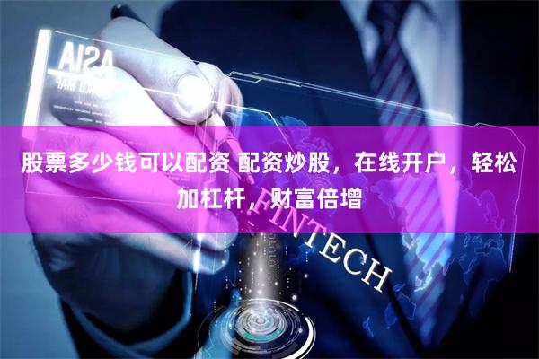 股票多少钱可以配资 配资炒股，在线开户，轻松加杠杆，财富倍增