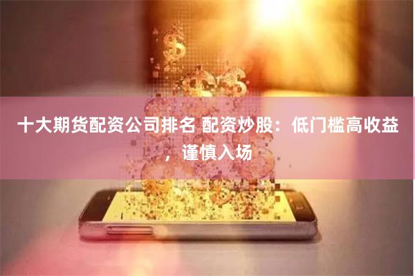 十大期货配资公司排名 配资炒股：低门槛高收益，谨慎入场
