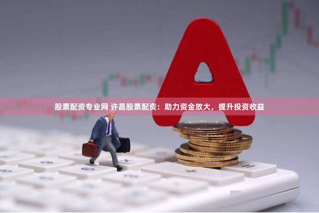 股票配资专业网 许昌股票配资：助力资金放大，提升投资收益