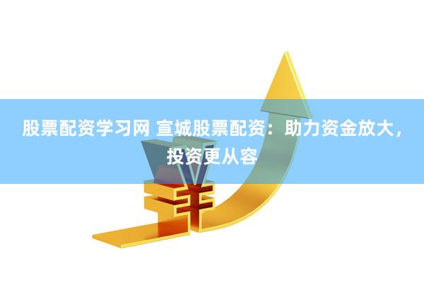 股票配资学习网 宣城股票配资：助力资金放大，投资更从容