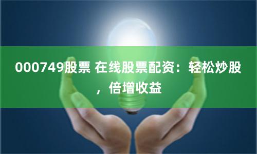 000749股票 在线股票配资：轻松炒股，倍增收益