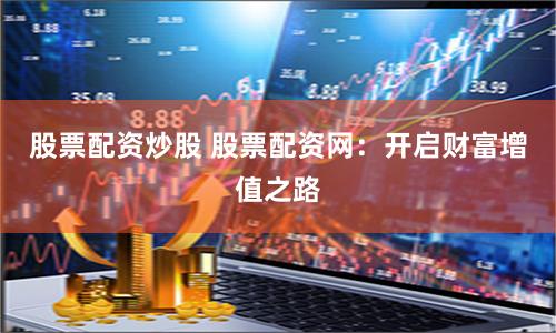 股票配资炒股 股票配资网：开启财富增值之路