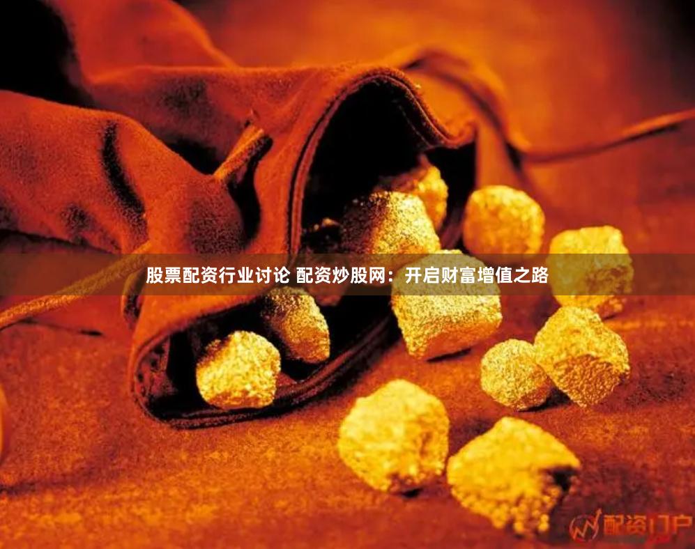 股票配资行业讨论 配资炒股网：开启财富增值之路