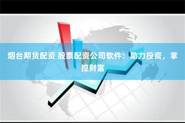 烟台期货配资 股票配资公司软件：助力投资，掌控财富