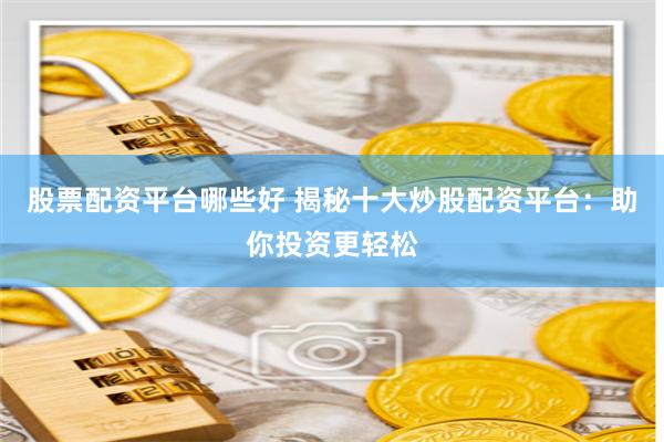 股票配资平台哪些好 揭秘十大炒股配资平台：助你投资更轻松