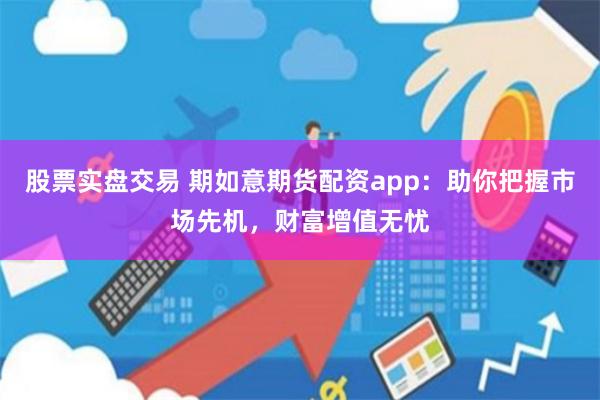股票实盘交易 期如意期货配资app：助你把握市场先机，财富增值无忧