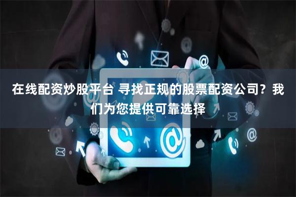 在线配资炒股平台 寻找正规的股票配资公司？我们为您提供可靠选择
