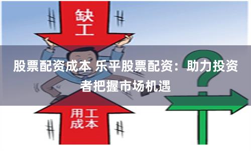 股票配资成本 乐平股票配资：助力投资者把握市场机遇