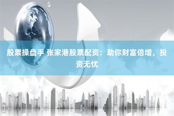 股票操盘手 张家港股票配资：助你财富倍增，投资无忧