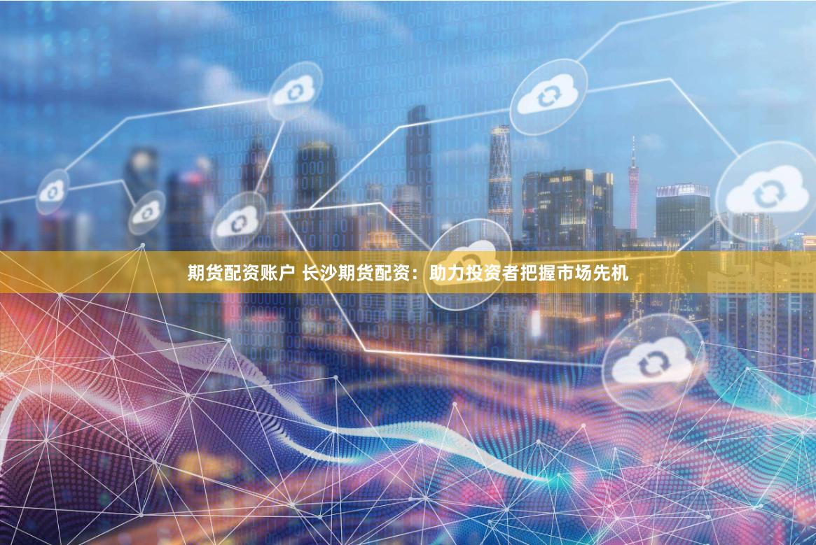 期货配资账户 长沙期货配资：助力投资者把握市场先机