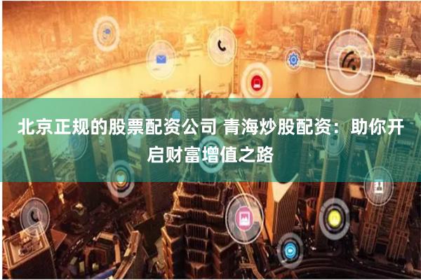 北京正规的股票配资公司 青海炒股配资：助你开启财富增值之路