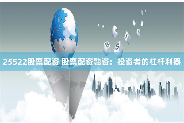 25522股票配资 股票配资融资：投资者的杠杆利器