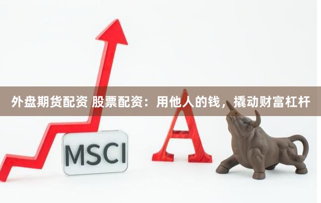 外盘期货配资 股票配资：用他人的钱，撬动财富杠杆