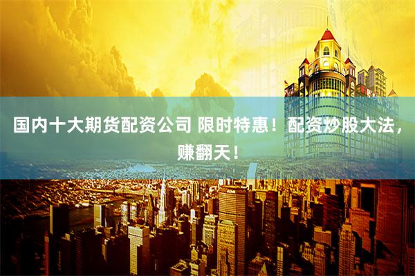 国内十大期货配资公司 限时特惠！配资炒股大法，赚翻天！
