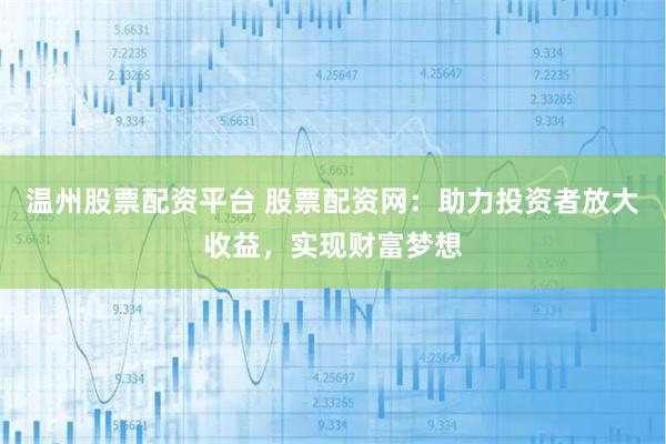 温州股票配资平台 股票配资网：助力投资者放大收益，实现财富梦想