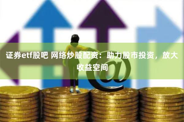证券etf股吧 网络炒股配资：助力股市投资，放大收益空间