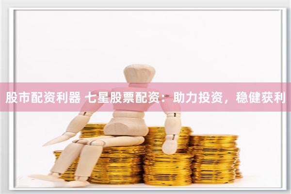 股市配资利器 七星股票配资：助力投资，稳健获利
